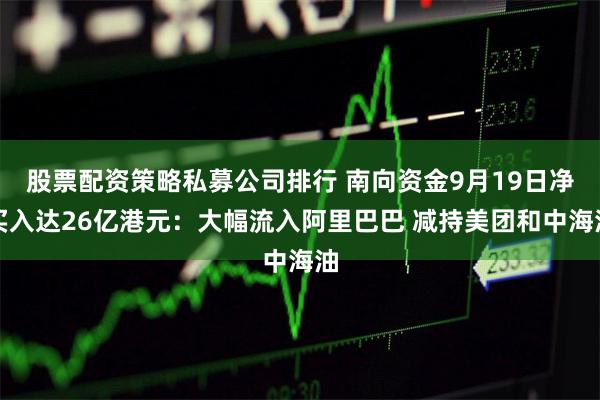 股票配资策略私募公司排行 南向资金9月19日净买入达26亿港元：大幅流入阿里巴巴 减持美团和中海油