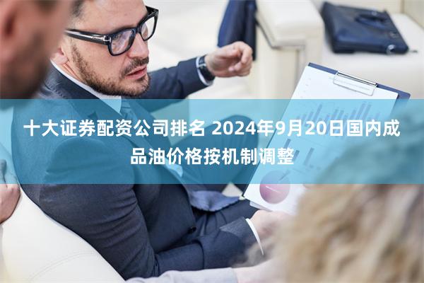 十大证券配资公司排名 2024年9月20日国内成品油价格按机制调整
