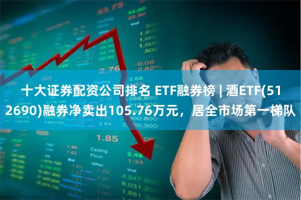 十大证券配资公司排名 ETF融券榜 | 酒ETF(512690)融券净卖出105.76万元，居全市场第一梯队