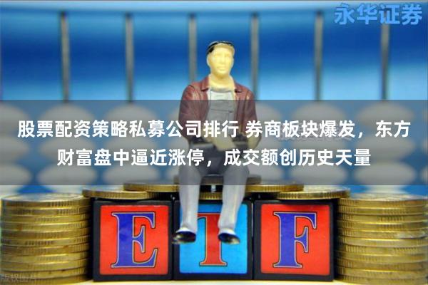 股票配资策略私募公司排行 券商板块爆发，东方财富盘中逼近涨停，成交额创历史天量