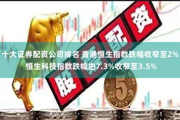 十大证券配资公司排名 香港恒生指数跌幅收窄至2% 恒生科技指数跌幅由7.3%收窄至3.5%