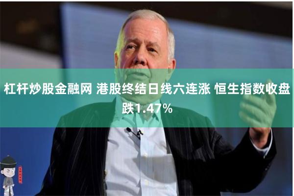杠杆炒股金融网 港股终结日线六连涨 恒生指数收盘跌1.47%
