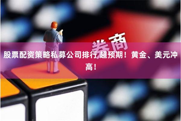 股票配资策略私募公司排行 超预期！黄金、美元冲高！