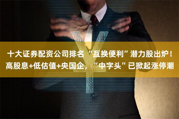 十大证券配资公司排名 “互换便利”潜力股出炉！高股息+低估值+央国企，“中字头”已掀起涨停潮