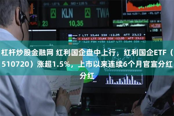 杠杆炒股金融网 红利国企盘中上行，红利国企ETF（510720）涨超1.5%，上市以来连续6个月官宣分红