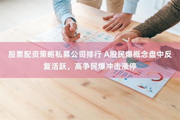 股票配资策略私募公司排行 A股民爆概念盘中反复活跃，高争民爆冲击涨停