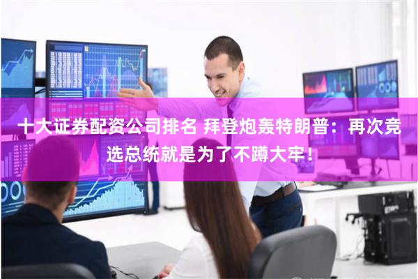 十大证券配资公司排名 拜登炮轰特朗普：再次竞选总统就是为了不蹲大牢！