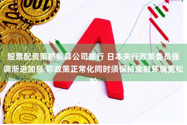 股票配资策略私募公司排行 日本央行政策委员强调渐进加息 称政策正常化同时须保持金融环境宽松