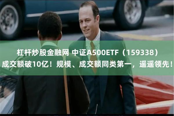 杠杆炒股金融网 中证A500ETF（159338）成交额破10亿！规模、成交额同类第一，遥遥领先！