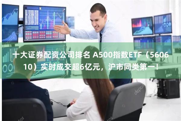 十大证券配资公司排名 A500指数ETF（560610）实时成交超6亿元，沪市同类第一！