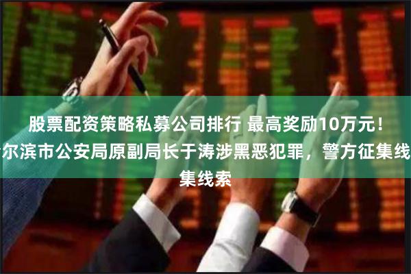 股票配资策略私募公司排行 最高奖励10万元！哈尔滨市公安局原副局长于涛涉黑恶犯罪，警方征集线索