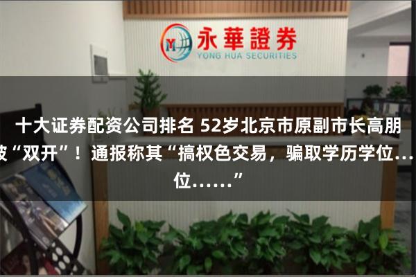 十大证券配资公司排名 52岁北京市原副市长高朋，被“双开”！通报称其“搞权色交易，骗取学历学位……”