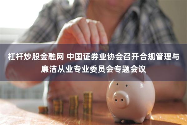 杠杆炒股金融网 中国证券业协会召开合规管理与廉洁从业专业委员会专题会议