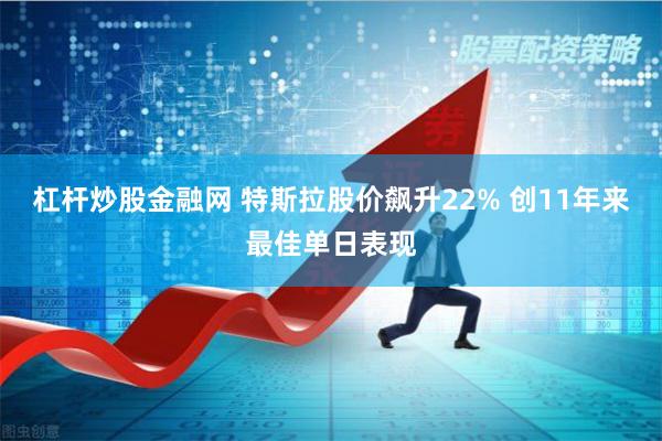 杠杆炒股金融网 特斯拉股价飙升22% 创11年来最佳单日表现