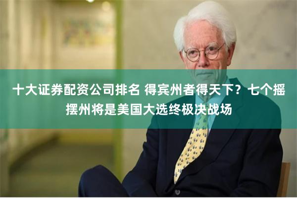 十大证券配资公司排名 得宾州者得天下？七个摇摆州将是美国大选终极决战场