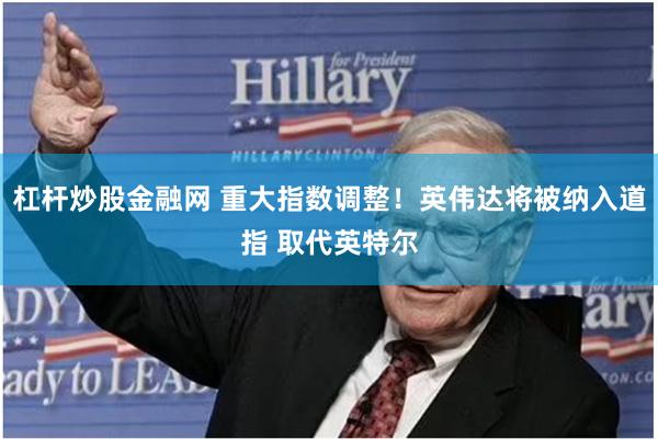 杠杆炒股金融网 重大指数调整！英伟达将被纳入道指 取代英特尔