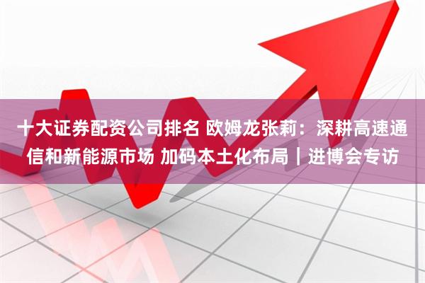 十大证券配资公司排名 欧姆龙张莉：深耕高速通信和新能源市场 加码本土化布局｜进博会专访