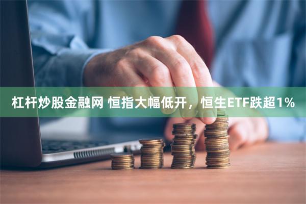 杠杆炒股金融网 恒指大幅低开，恒生ETF跌超1%