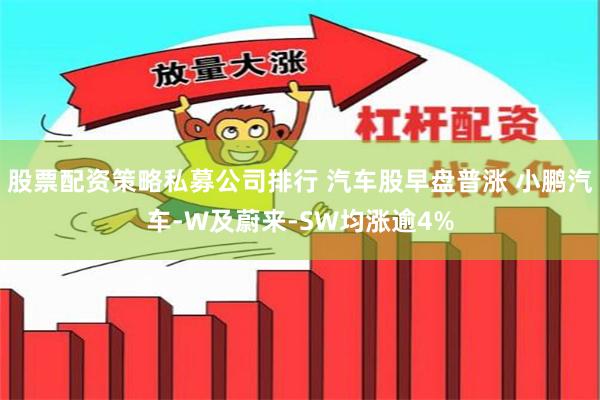股票配资策略私募公司排行 汽车股早盘普涨 小鹏汽车-W及蔚来-SW均涨逾4%