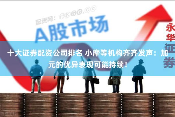 十大证券配资公司排名 小摩等机构齐齐发声：加元的优异表现可能持续！