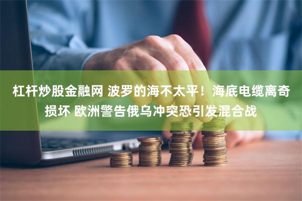 杠杆炒股金融网 波罗的海不太平！海底电缆离奇损坏 欧洲警告俄乌冲突恐引发混合战