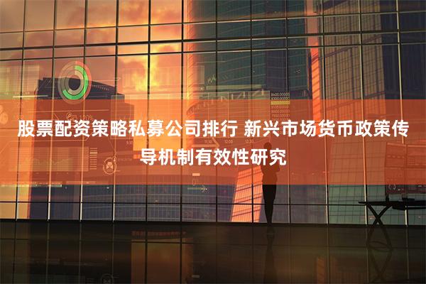 股票配资策略私募公司排行 新兴市场货币政策传导机制有效性研究