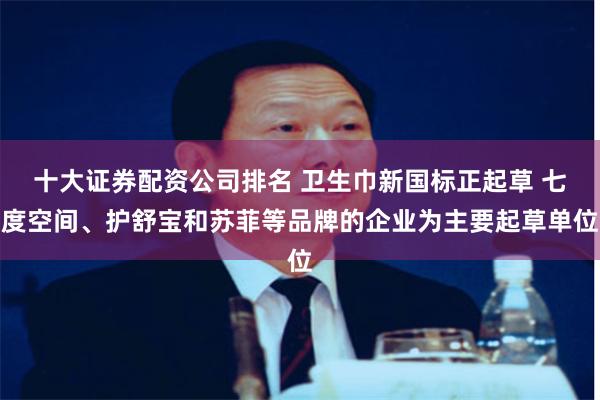 十大证券配资公司排名 卫生巾新国标正起草 七度空间、护舒宝和苏菲等品牌的企业为主要起草单位