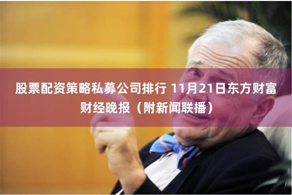 股票配资策略私募公司排行 11月21日东方财富财经晚报（附新闻联播）