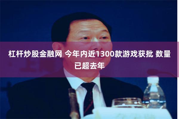 杠杆炒股金融网 今年内近1300款游戏获批 数量已超去年