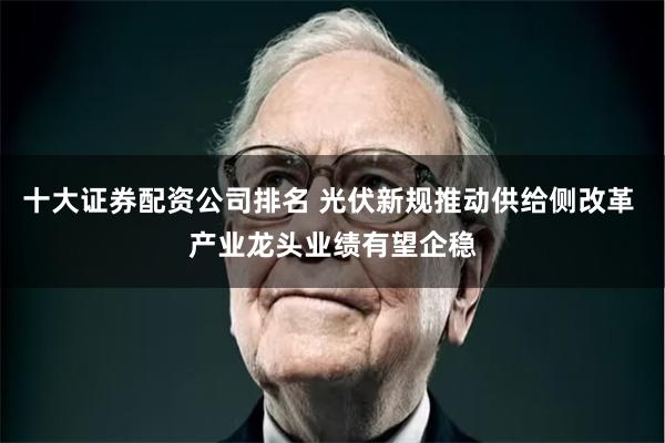 十大证券配资公司排名 光伏新规推动供给侧改革 产业龙头业绩有望企稳