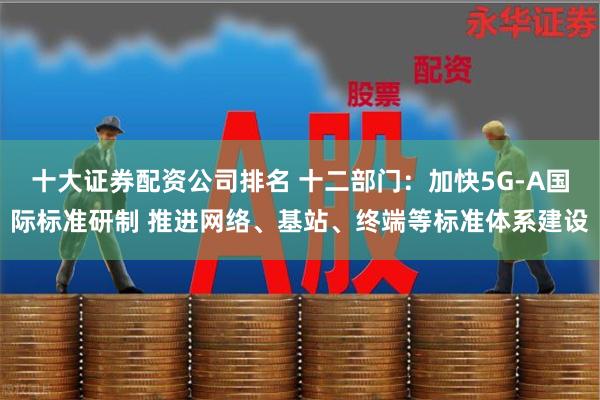 十大证券配资公司排名 十二部门：加快5G-A国际标准研制 推进网络、基站、终端等标准体系建设