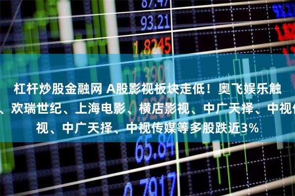 杠杆炒股金融网 A股影视板块走低！奥飞娱乐触及跌停，华策影视、欢瑞世纪、上海电影、横店影视、中广天择、中视传媒等多股跌近3%