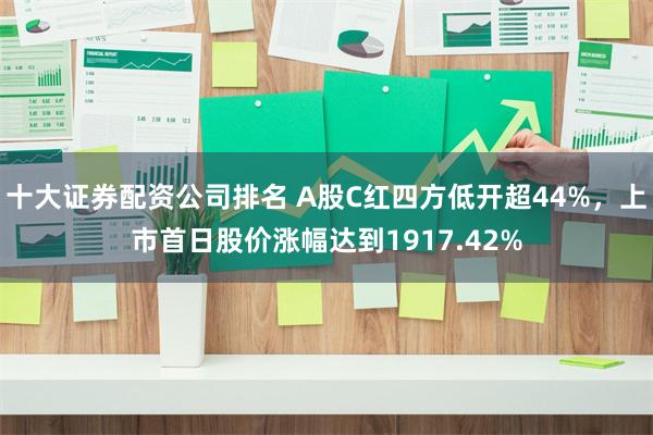 十大证券配资公司排名 A股C红四方低开超44%，上市首日股价涨幅达到1917.42%