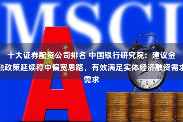 十大证券配资公司排名 中国银行研究院：建议金融政策延续稳中偏宽思路，有效满足实体经济融资需求