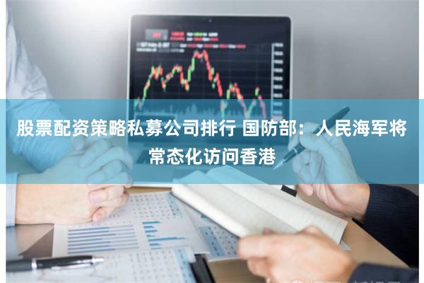 股票配资策略私募公司排行 国防部：人民海军将常态化访问香港