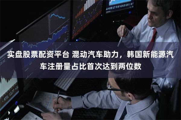 实盘股票配资平台 混动汽车助力，韩国新能源汽车注册量占比首次达到两位数