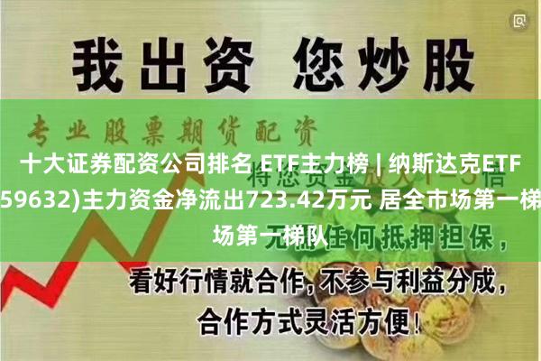十大证券配资公司排名 ETF主力榜 | 纳斯达克ETF(159632)主力资金净流出723.42万元 居全市场第一梯队