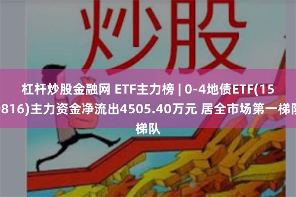 杠杆炒股金融网 ETF主力榜 | 0-4地债ETF(159816)主力资金净流出4505.40万元 居全市场第一梯队