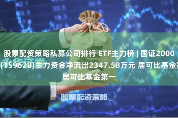 股票配资策略私募公司排行 ETF主力榜 | 国证2000ETF(159628)主力资金净流出2347.58万元 居可比基金第一