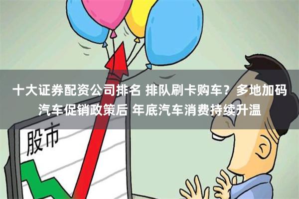 十大证券配资公司排名 排队刷卡购车？多地加码汽车促销政策后 年底汽车消费持续升温