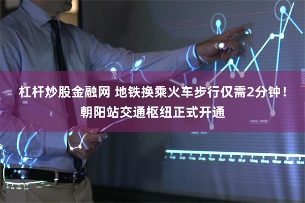 杠杆炒股金融网 地铁换乘火车步行仅需2分钟！朝阳站交通枢纽正式开通