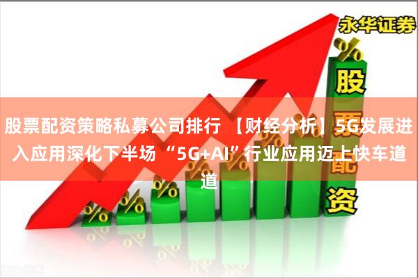 股票配资策略私募公司排行 【财经分析】5G发展进入应用深化下半场 “5G+AI”行业应用迈上快车道