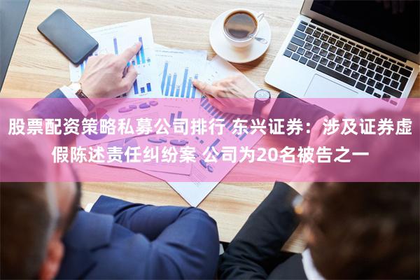 股票配资策略私募公司排行 东兴证券：涉及证券虚假陈述责任纠纷