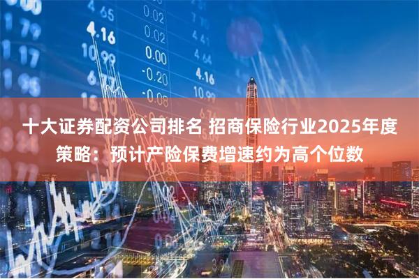 十大证券配资公司排名 招商保险行业2025年度策略：预计产险
