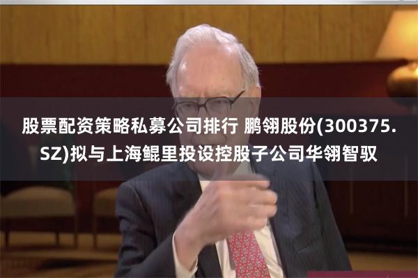 股票配资策略私募公司排行 鹏翎股份(300375.SZ)拟与