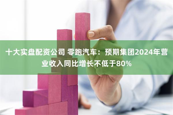 十大实盘配资公司 零跑汽车：预期集团2024年营业收入同比增长不低于80%
